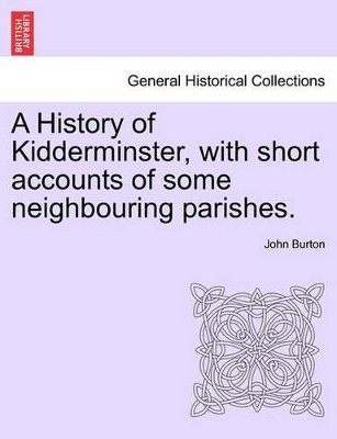 A History of Kidderminster, with Short Accounts of Some Neighbouring Parishes. by Professor John Burton 9781241606589