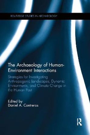 The Archaeology of Human-Environment Interactions: Strategies for Investigating Anthropogenic Landscapes, Dynamic Environments, and Climate Change in the Human Past by Daniel Contreras