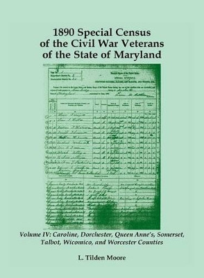 1890 Special Census of the Civil War Veterans of the State of Maryland: Volume IV, Caroline, Dorchester, Queen Anne's, Somerset, Talbot, Wicomico, and Worcester by L Tilden Moore 9781585497942