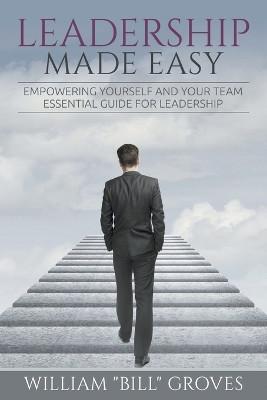 Leadership Made Easy: Empowering Yourself And Your Team - Essential Guide For Leadership by William Bill Groves 9781635010015