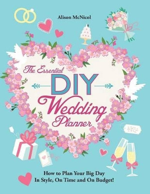 The Essential DIY Wedding Planner: How to Plan Your Big Day in Style, on Time and on Budget! by Alison McNicol 9781908707543