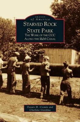 Starved Rock State Park: The Work of the CCC Along the I&m Canal by Dennis H Cremin 9781531613471