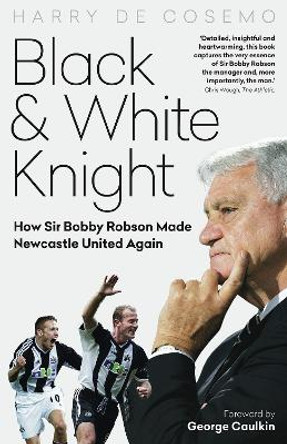 Black and White Knight: How Sir Bobby Robson Made Newcastle United Again by Harry Cosemo