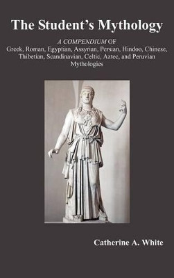 THE Student's Mythology: A Compendium of Greek, Roman, Egyptian, Assyrian, Persian, Hindoo, Chinese, Thibetian, Scandinavian, Celtic, Aztec, and Peruvian Mythologies by Catherine White 9781781390702