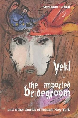 Yekl, the Imported Bridegroom, and Other Stories of Yiddish New York by Abraham Cahan 9781627300957
