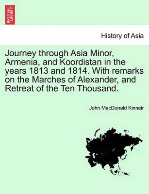 Journey Through Asia Minor, Armenia, and Koordistan in the Years 1813 and 1814. with Remarks on the Marches of Alexander, and Retreat of the Ten Thousand. by John MacDonald Kinneir 9781241495381