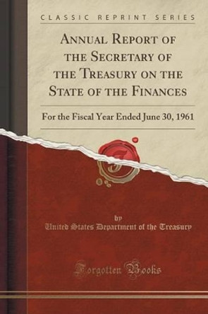 Annual Report of the Secretary of the Treasury on the State of the Finances: For the Fiscal Year Ended June 30, 1961 (Classic Reprint) by United States Department of the Treasury 9781333119638