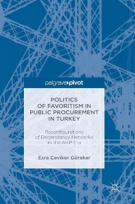 Politics of Favoritism in Public Procurement in Turkey: Reconfigurations of Dependency Networks in the AKP Era by Esra Ceviker Gurakar 9781137592750