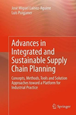 Advances in Integrated and Sustainable Supply Chain Planning: Concepts, Methods, Tools and Solution Approaches toward a Platform for Industrial Practice by Jose Miguel Lainez-Aguirre 9783319353883
