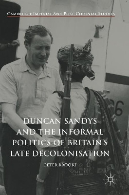 Duncan Sandys and the Informal Politics of Britain's Late Decolonisation by Peter Brooke 9783319651590
