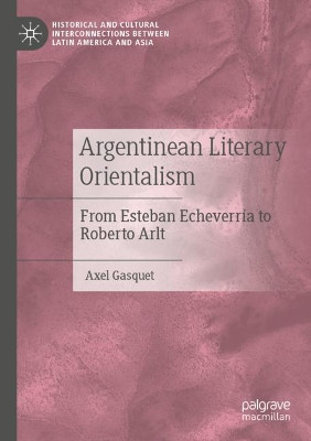 Argentinean Literary Orientalism: From Esteban Echeverria to Roberto Arlt by Axel Gasquet 9783030544683