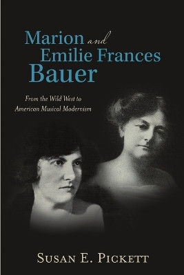 Marion and Emilie Frances Bauer: From the Wild West to American Musical Modernism by Susan E Pickett 9781483422916
