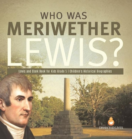Who Was Meriwether Lewis? Lewis and Clark Book for Kids Grade 5 Children's Historical Biographies by Dissected Lives 9781541984691