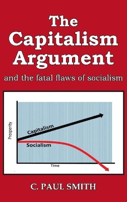 The Capitalism Argument: and the fatal flaws of socialism by C Paul Smith 9781956373721
