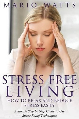 Stress Free Living: How to Relax and Reduce Stress Easily: A Simple Step by Step Guide to Use Stress Relief Techniques by Mario Watts 9781634287647