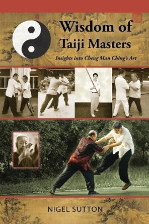 Wisdom of Taiji Masters: Insights Into Cheng Man Ching's Art by Nigel Sutton 9781943155064