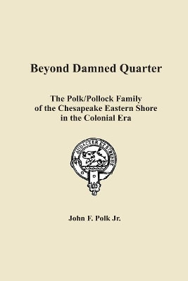 Beyond Damned Quarter: The Polk/Pollock Family of the Chesapeake Eastern Shore in the Colonial Era by John F Polk Jr 9781680340532
