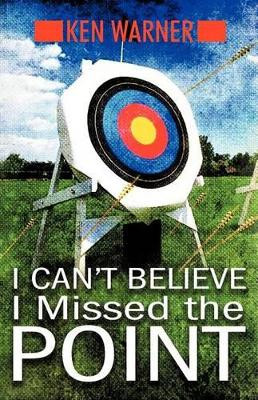 I Can't Believe I Missed the Point: Exposing the Hidden Footholds of Sin That Relentlessly Undermine Our Walk with God by Ken Warner 9781449748890