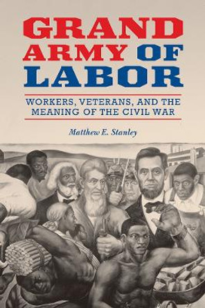 Grand Army of Labor: Workers, Veterans, and the Meaning of the Civil War by Matthew E. Stanley 9780252085734