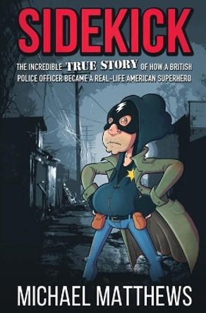Sidekick: The Incredible True Story of How a British Police Officer Became a Real-Life American Superhero by Michael Matthews 9781909269743