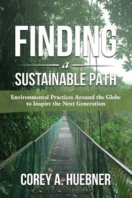 Finding A Sustainable Path: Environmental Practices Around the Globe to Inspire the Next Generation by Corey A Huebner 9781735956824