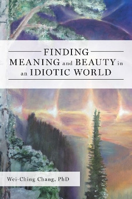 Finding Meaning and Beauty in an Idiotic World by Wei-Ching Chang 9781525537509