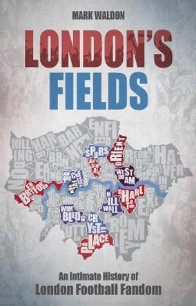 London's Fields: An Intimate History of London Football Fandom by Mark Waldon