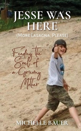 Jesse Was Here: More Lasagna, Please: Feeding the Soul of a Grieving Mother by Michelle Bauer 9781952037054