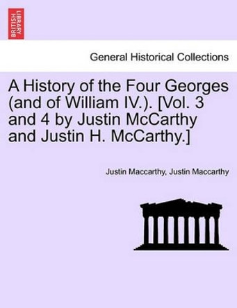 A History of the Four Georges (and of William IV.). [Vol. 3 and 4 by Justin McCarthy and Justin H. McCarthy.] by Justin MacCarthy 9781241551629