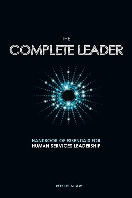 The Complete Leader: Handbook of Essentials for Human Services Leadership by Robert Shaw 9781927355428