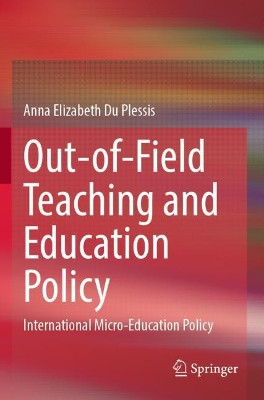 Out-of-Field Teaching and Education Policy: International Micro-Education Policy by Anna Elizabeth Du Plessis 9789811519505
