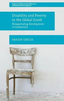 Disability and Poverty in the Global South: Renegotiating Development in Guatemala by Shaun Grech 9781137307972