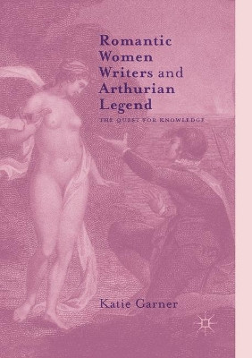 Romantic Women Writers and Arthurian Legend: The Quest for Knowledge by Katie Garner 9781349955664