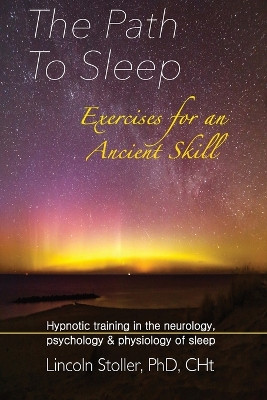 The Path To Sleep, Exercises for an Ancient Skill: Hypnotic training in the neurology, psychology & physiology of sleep by Lincoln Stoller 9781999253806
