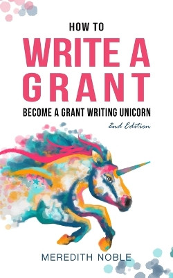 How to Write a Grant: Become a Grant Writing Unicorn by Meredith Noble 9781733395748