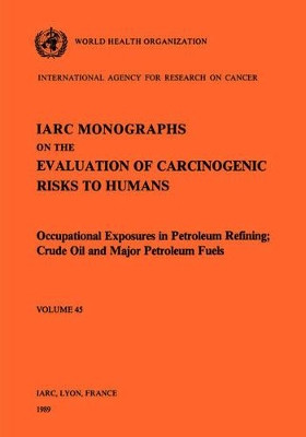 Monographs on the Evaluation of Carcinogenic Risks to Humans: v. 45: Occupational Exposures in Petroleum Refining - Crude Oil and Major Petroleum Fuels by International Agency for Research on Cancer 9789283212454