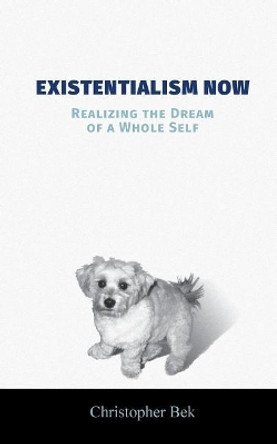 Existentialism Now: Realizing the Dream of a Whole Self by Christopher Bek 9781525531835