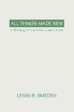 All Things Made New: A Theology of Man's Union with Christ by Lewis B. Smedes 9781579101916
