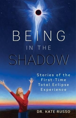 Being in the Shadow: Stories of the First-Time Total Eclipse Experience by Kate Russo 9781999707804