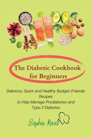 The Diabetic Cookbook for Beginners: Delicious, Quick and Healthy Budget-Friendly Recipes to Help Manage Prediabetes and Type 2 Diabetes by Sophie Kruis 9781803117966