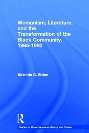 Womanism, Literature, and the Transformation of the Black Community, 1965-1980 by Kalenda C. Eaton