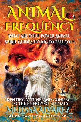 Animal Frequency: What Are Your Power Animal Spirit Guides Trying to Tell You? Identify, Attune, and Connect to the Energy of Animals by Melissa Alvarez 9781596111400