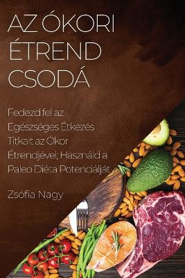Az Ókori Étrend Csodá: Fedezd fel az Egészséges Étkezés Titkait az Ókor Étrendjével; Használd a Paleo Diéta Potenciálját by Zsófia Nagy 9781783814879