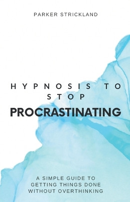 Hypnosis to Stop Procrastinating: A Simple Guide to Getting Things Done Without Overthinking by Parker Strickland 9798223474821