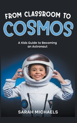 From Classroom to Cosmos: A Kids Guide to Becoming an Astronaut by Sarah Michaels 9798223402503