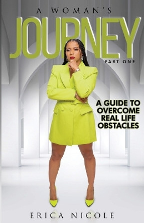 A Woman's Journey (Part One): A Guide to Overcome Real Life Obstacles: A Guide to Overcome Real Life Obstacles: A Guide to Overcome Real Life Obstacles by Erica Nicole 9781734659948