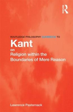 Routledge Philosophy Guidebook to Kant on Religion within the Boundaries of Mere Reason by Lawrence R. Pasternack