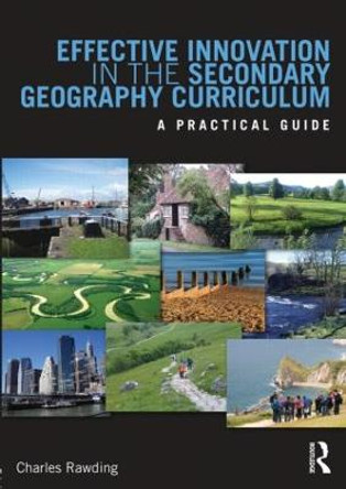 Effective Innovation in the Secondary Geography Curriculum: A practical guide by Charles Rawding