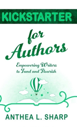Kickstarter for Authors: Empowering Writers to Fund and Flourish by Anthea L Sharp 9781680131666