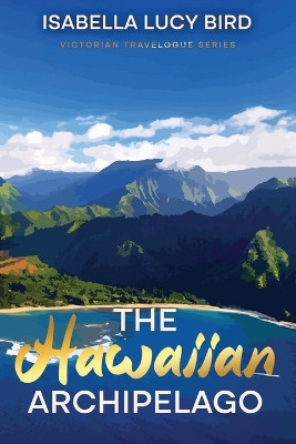 The Hawaiian Archipelago: Victorian Travelogue Series, Annotated by Isabella Lucy Bird 9781611041583